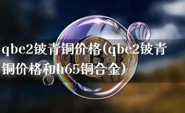 qbe2铍青铜价格(qbe2铍青铜价格和h65铜合金)_https://www.qgjzrcxxzxpt.com_大商所_第1张