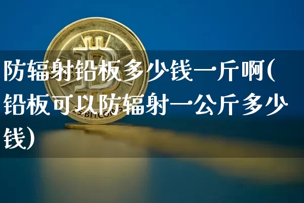 防辐射铅板多少钱一斤啊(铅板可以防辐射一公斤多少钱)_https://www.qgjzrcxxzxpt.com_中金所_第1张
