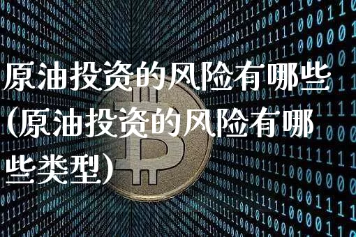 原油投资的风险有哪些(原油投资的风险有哪些类型)_https://www.qgjzrcxxzxpt.com_上期能源_第1张