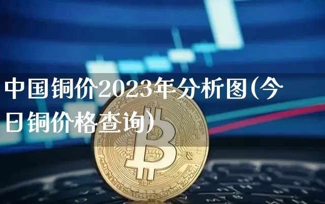 中国铜价2023年分析图(今日铜价格查询)_https://www.qgjzrcxxzxpt.com_上期所_第1张
