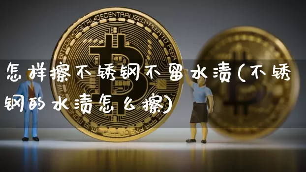 怎样擦不锈钢不留水渍(不锈钢的水渍怎么擦)_https://www.qgjzrcxxzxpt.com_上期能源_第1张