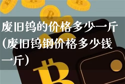 废旧钨的价格多少一斤(废旧钨钢价格多少钱一斤)_https://www.qgjzrcxxzxpt.com_大商所_第1张