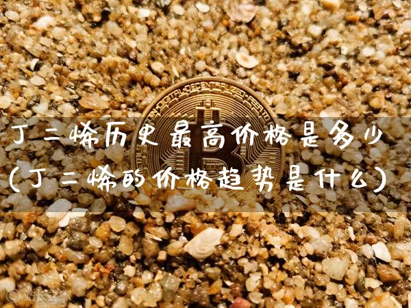丁二烯历史最高价格是多少(丁二烯的价格趋势是什么)_https://www.qgjzrcxxzxpt.com_广期所_第1张