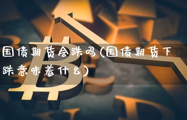 国债期货会跌吗(国债期货下跌意味着什么)_https://www.qgjzrcxxzxpt.com_上期能源_第1张