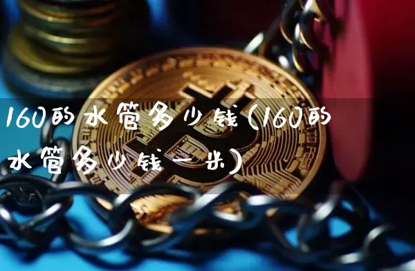 160的水管多少钱(160的水管多少钱一米)_https://www.qgjzrcxxzxpt.com_大商所_第1张