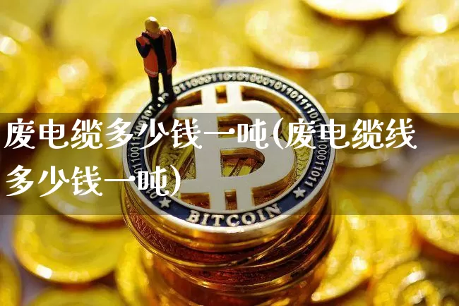 废电缆多少钱一吨(废电缆线多少钱一吨)_https://www.qgjzrcxxzxpt.com_上期所_第1张