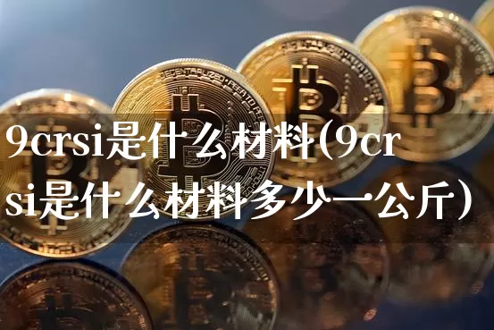 9crsi是什么材料(9crsi是什么材料多少一公斤)_https://www.qgjzrcxxzxpt.com_大商所_第1张