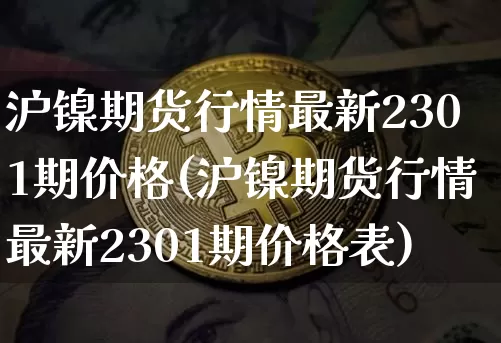 沪镍期货行情最新2301期价格(沪镍期货行情最新2301期价格表)_https://www.qgjzrcxxzxpt.com_上期所_第1张