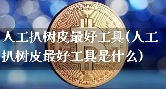 人工扒树皮最好工具(人工扒树皮最好工具是什么)_https://www.qgjzrcxxzxpt.com_中金所_第1张