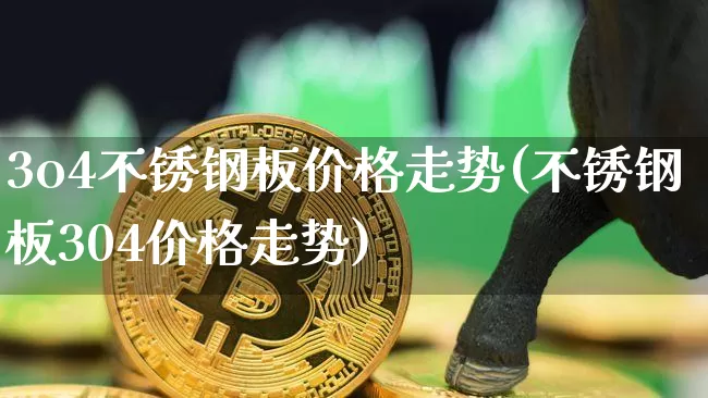 3o4不锈钢板价格走势(不锈钢板304价格走势)_https://www.qgjzrcxxzxpt.com_大商所_第1张