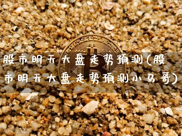 股市明天大盘走势预测(股市明天大盘走势预测小马哥)_https://www.qgjzrcxxzxpt.com_大商所_第1张