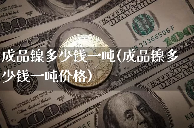 成品镍多少钱一吨(成品镍多少钱一吨价格)_https://www.qgjzrcxxzxpt.com_上期能源_第1张