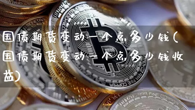 国债期货变动一个点多少钱(国债期货变动一个点多少钱收益)_https://www.qgjzrcxxzxpt.com_郑商所_第1张