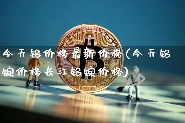 今天铝价格最新价格(今天铝锭价格长江铝锭价格)_https://www.qgjzrcxxzxpt.com_中金所_第1张