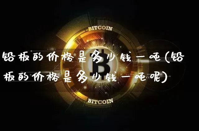 铅板的价格是多少钱一吨(铅板的价格是多少钱一吨呢)_https://www.qgjzrcxxzxpt.com_上期所_第1张