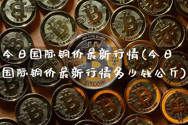 今日国际铜价最新行情(今日国际铜价最新行情多少钱公斤)_https://www.qgjzrcxxzxpt.com_中金所_第1张