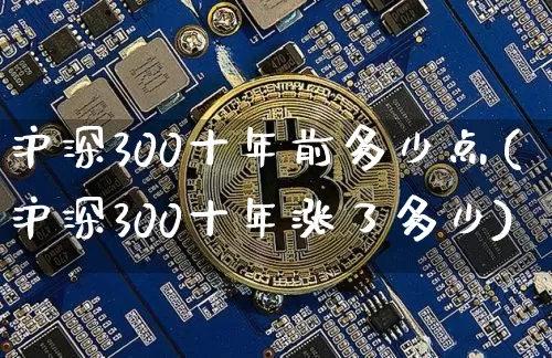 沪深300十年前多少点(沪深300十年涨了多少)_https://www.qgjzrcxxzxpt.com_广期所_第1张