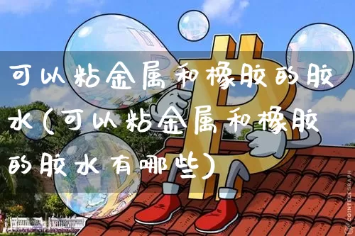 可以粘金属和橡胶的胶水(可以粘金属和橡胶的胶水有哪些)_郑商所_第1张_财经网 可以粘金属和橡胶的胶水(可以粘金属和橡胶的胶水有哪些)_https://www.qgjzrcxxzxpt.com_郑商所_第1张