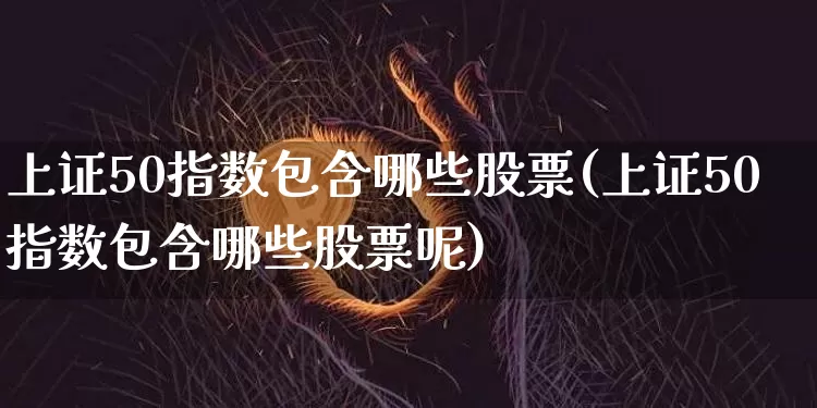 上证50指数包含哪些股票(上证50指数包含哪些股票呢)_https://www.qgjzrcxxzxpt.com_大商所_第1张