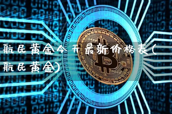 航民黄金今天最新价格表(航民黄金)_https://www.qgjzrcxxzxpt.com_上期能源_第1张