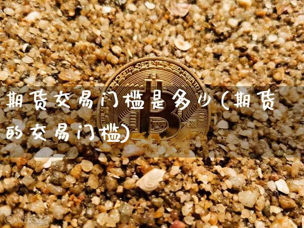 期货交易门槛是多少(期货的交易门槛)_https://www.qgjzrcxxzxpt.com_上期能源_第1张