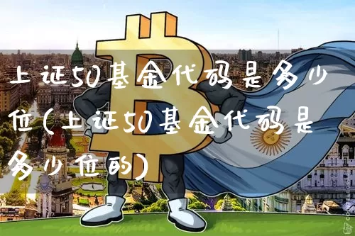 上证50基金代码是多少位(上证50基金代码是多少位的)_https://www.qgjzrcxxzxpt.com_广期所_第1张