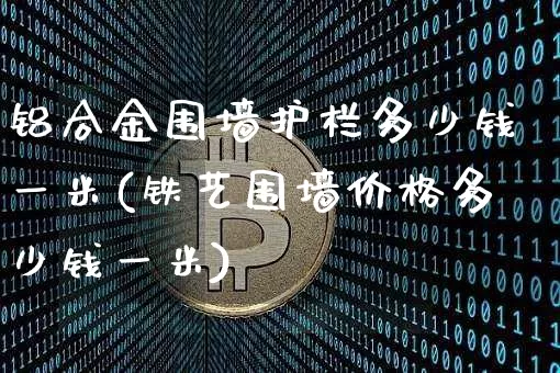 铝合金围墙护栏多少钱一米(铁艺围墙价格多少钱一米)_https://www.qgjzrcxxzxpt.com_大商所_第1张