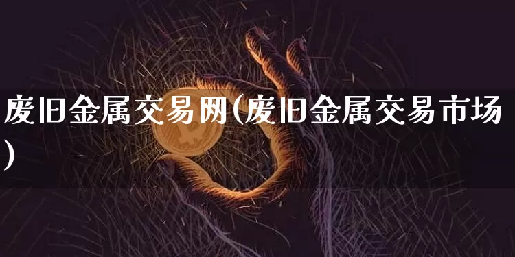 废旧金属交易网(废旧金属交易市场)_https://www.qgjzrcxxzxpt.com_郑商所_第1张