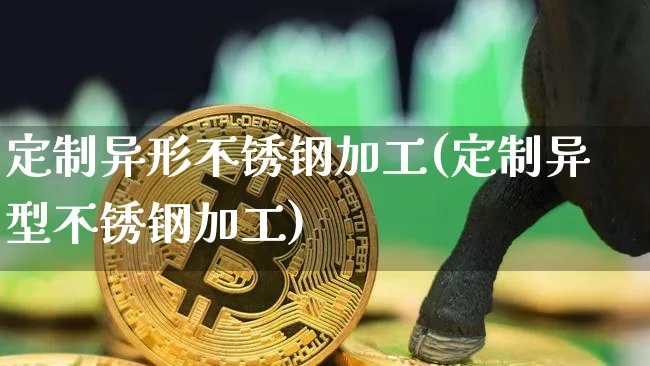 定制异形不锈钢加工(定制异型不锈钢加工)_https://www.qgjzrcxxzxpt.com_郑商所_第1张