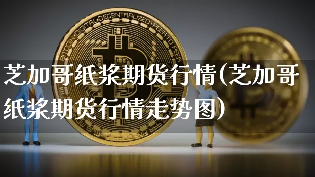 芝加哥纸浆期货行情(芝加哥纸浆期货行情走势图)_https://www.qgjzrcxxzxpt.com_广期所_第1张