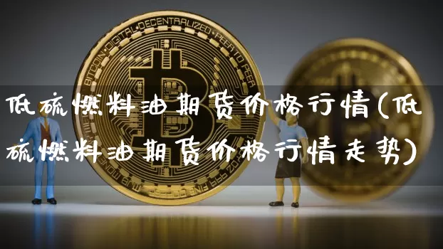 低硫燃料油期货价格行情(低硫燃料油期货价格行情走势)_https://www.qgjzrcxxzxpt.com_上期所_第1张