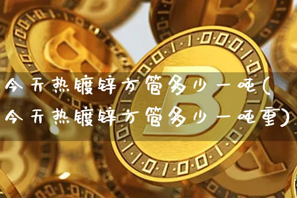 今天热镀锌方管多少一吨(今天热镀锌方管多少一吨重)_https://www.qgjzrcxxzxpt.com_中金所_第1张