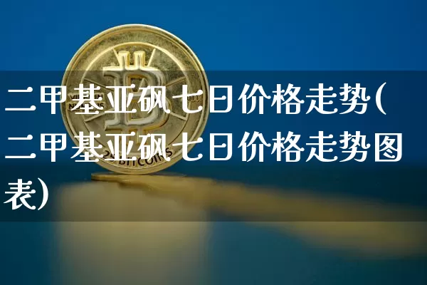 二甲基亚砜七日价格走势(二甲基亚砜七日价格走势图表)_https://www.qgjzrcxxzxpt.com_上期所_第1张