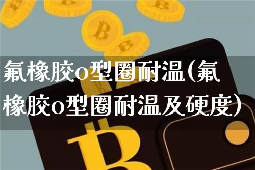 氟橡胶o型圈耐温(氟橡胶o型圈耐温及硬度)_https://www.qgjzrcxxzxpt.com_郑商所_第1张