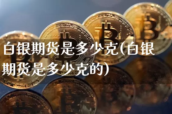 白银期货是多少克(白银期货是多少克的)_https://www.qgjzrcxxzxpt.com_大商所_第1张