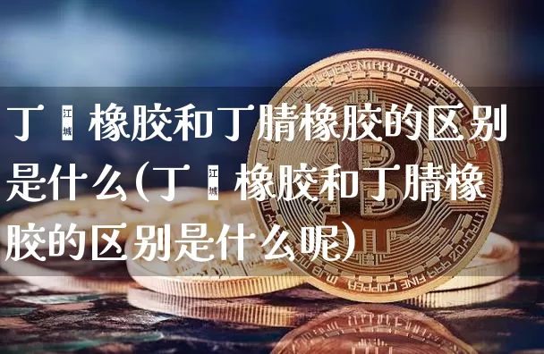 丁苯橡胶和丁腈橡胶的区别是什么(丁苯橡胶和丁腈橡胶的区别是什么呢)_https://www.qgjzrcxxzxpt.com_上期能源_第1张