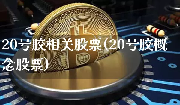 20号胶相关股票(20号胶概念股票)_https://www.qgjzrcxxzxpt.com_郑商所_第1张