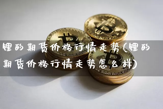 锂的期货价格行情走势(锂的期货价格行情走势怎么样)_https://www.qgjzrcxxzxpt.com_郑商所_第1张
