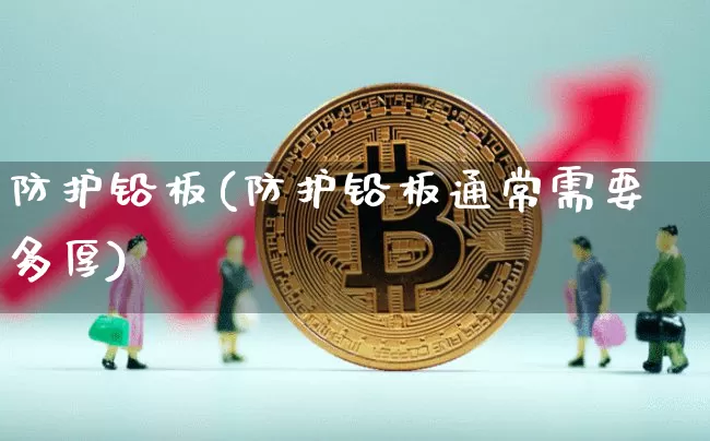防护铅板(防护铅板通常需要多厚)_https://www.qgjzrcxxzxpt.com_上期所_第1张
