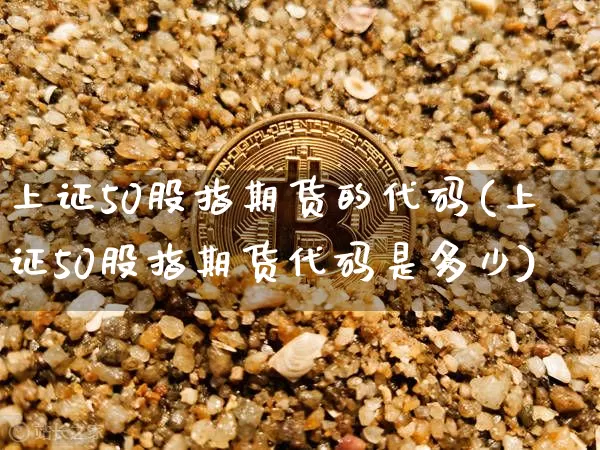 上证50股指期货的代码(上证50股指期货代码是多少)_https://www.qgjzrcxxzxpt.com_广期所_第1张
