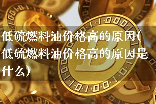 低硫燃料油价格高的原因(低硫燃料油价格高的原因是什么)_https://www.qgjzrcxxzxpt.com_郑商所_第1张