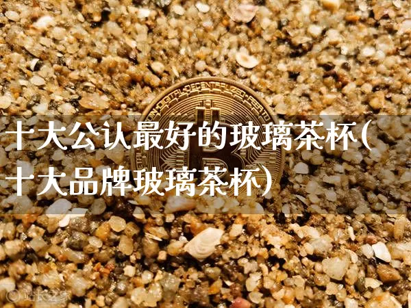 十大公认最好的玻璃茶杯(十大品牌玻璃茶杯)_https://www.qgjzrcxxzxpt.com_郑商所_第1张