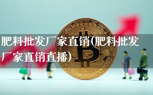 肥料批发厂家直销(肥料批发厂家直销直播)_https://www.qgjzrcxxzxpt.com_大商所_第1张