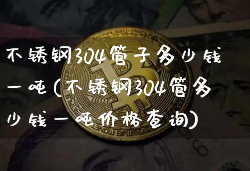不锈钢304管子多少钱一吨(不锈钢304管多少钱一吨价格查询)_https://www.qgjzrcxxzxpt.com_上期能源_第1张