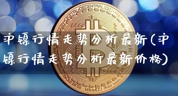 沪镍行情走势分析最新(沪镍行情走势分析最新价格)_https://www.qgjzrcxxzxpt.com_大商所_第1张
