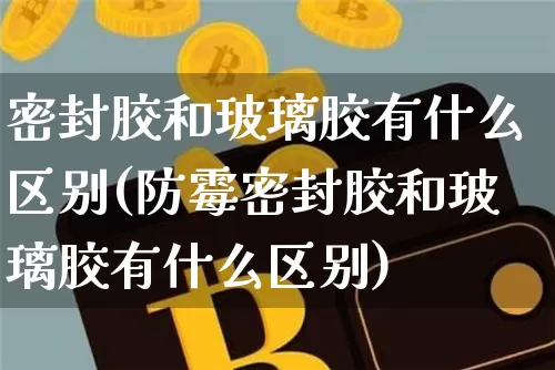 密封胶和玻璃胶有什么区别(防霉密封胶和玻璃胶有什么区别)_https://www.qgjzrcxxzxpt.com_上期能源_第1张