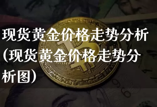 现货黄金价格走势分析(现货黄金价格走势分析图)_https://www.qgjzrcxxzxpt.com_上期能源_第1张