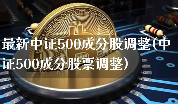 最新中证500成分股调整(中证500成分股票调整)_https://www.qgjzrcxxzxpt.com_广期所_第1张
