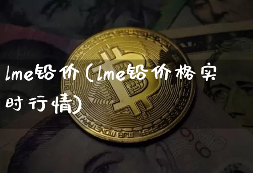 lme铅价(lme铅价格实时行情)_https://www.qgjzrcxxzxpt.com_郑商所_第1张