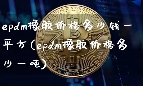 epdm橡胶价格多少钱一平方(epdm橡胶价格多少一吨)_https://www.qgjzrcxxzxpt.com_广期所_第1张